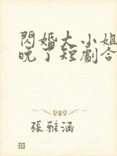 闪婚大小姐我来晚了短剧合集