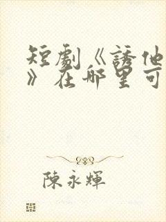 短剧《诱他失控》在哪里可以看全集