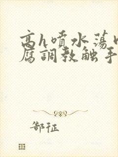 高h喷水荡肉爽腐调教触手封面