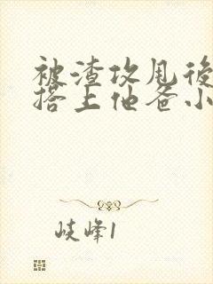 被渣攻甩后我勾搭上他爸小说免费阅读