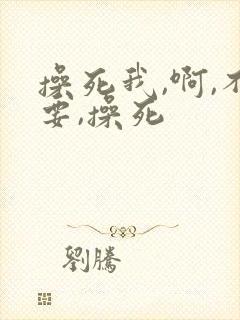 操死我,啊,不要,操死