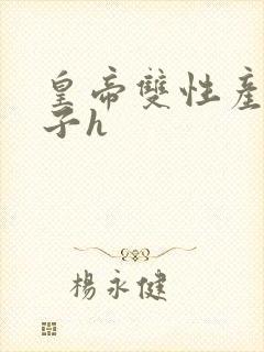 皇帝双性产乳生子h