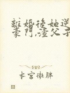 离婚后她逆袭成豪门,渣父子悔哭了封面