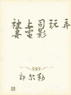 被上司玩弄的人妻电影