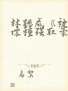 林听成《被顶级坏种强取豪夺了》两