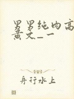 男男纯肉高h污黄文_一