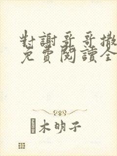 对谢哥哥撒个娇免费阅读全文笔趣阁