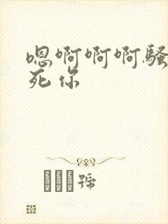 嗯啊啊啊骚货干死你