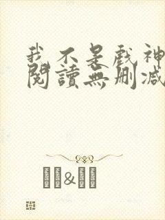 我不是戏神全文阅读无删减