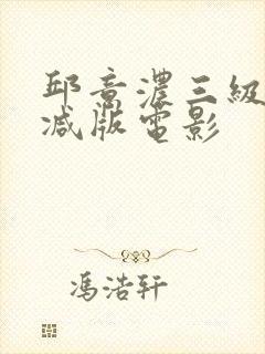 邱意浓三级无删减版电影