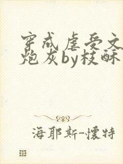 穿成虐受文里的炮灰by枝酥免费阅读全文