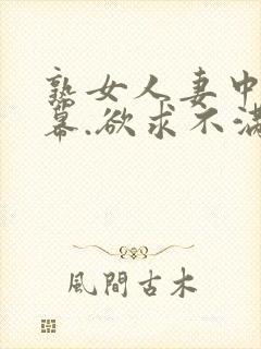 熟女人妻中文字幕.欲求不满