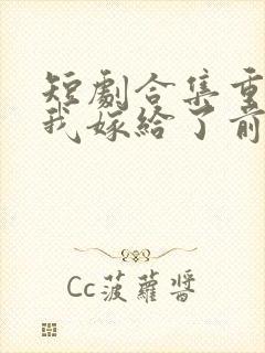 短剧合集重生后我嫁给了前世的死对头