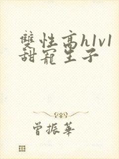 双性高h1v1甜宠生子