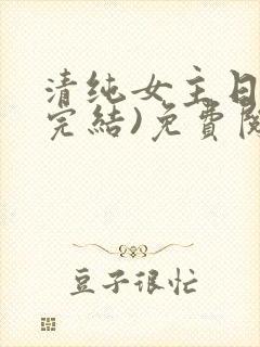 清纯女主日常(完结)免费阅读笔趣阁