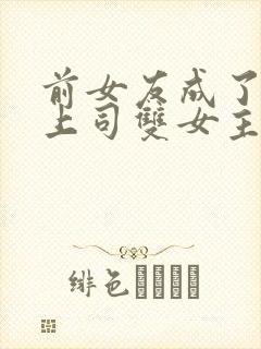 前女友成了我的上司双女主小说免费阅读