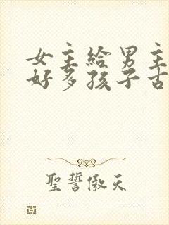 女主给男主生了好多孩子古言