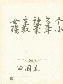 女主被多个男主强取豪夺小说