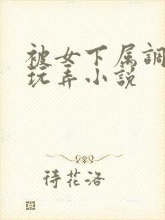 被女下属调教h玩弄小说