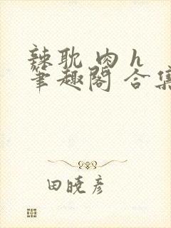 辣耽 肉 h 笔趣阁 合集双男主