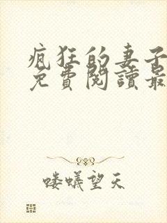 疯狂的妻子全文免费阅读最新章节小说