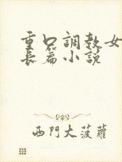 重口调教女虐女长篇小说