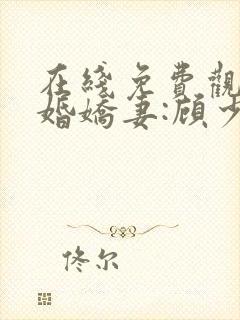 在线免费观看闪婚娇妻:顾少,宠上瘾