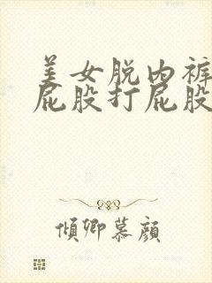 美女脱内裤露出屁股打屁股