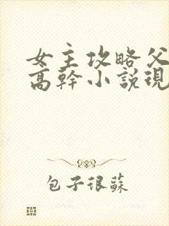 女主攻略父亲的高干小说现代