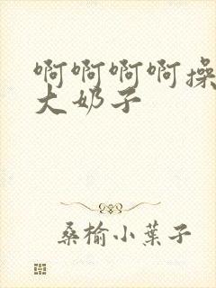 啊啊啊啊操死我大奶子