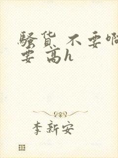 骚货 不要啊不要 高h