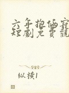 六年抱俩宠上天短剧免费观看