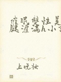 催眠双性美人张腿灌满h小说