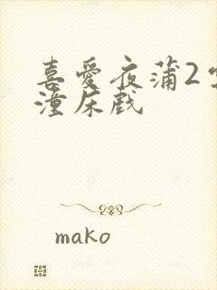 喜爱夜蒲2云雨潼床戏