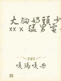 大胸奶头少妇xxxⅹ猛男电影