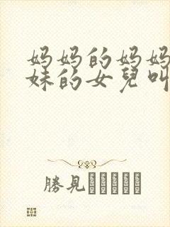 妈妈的妈妈的妹妹的女儿叫什么称呼