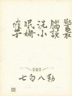 催眠洗脑警母杨子姗小说最新章节更