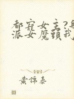 都宠女主?那反派女魔头我抱走了