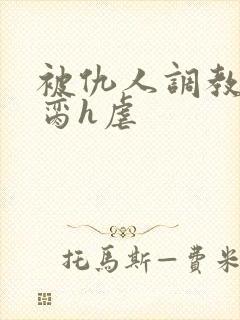 被仇人调教成禁脔h虐