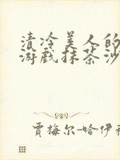 清冷美人的神奇游戏抹茶沙冰在线阅读