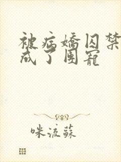 被病娇囚禁后我成了团宠