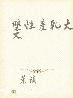 双性产乳大胸辣文