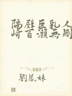 隔壁巨乳人妻城崎百濑无删减版在线