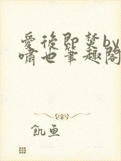 爱后即焚by林啸也笔趣阁