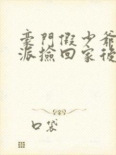 豪门假少爷被反派捡回家后免费阅读