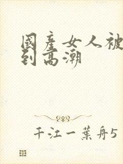 国产女人被狂操到高潮