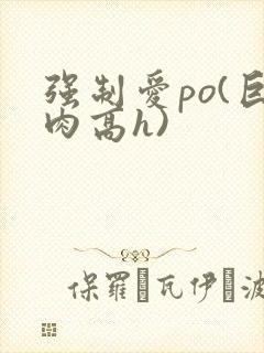 强制爱po(巨肉高h)