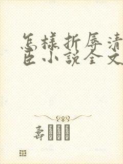 怎样折辱清冷权臣小说全文免费阅读