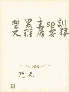 双男主sp训诫文推荐要狠的