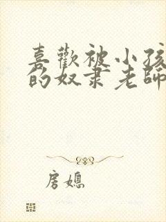 喜欢被小孩玩弄的奴隶老师 小说